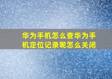 华为手机怎么查华为手机定位记录呢怎么关闭