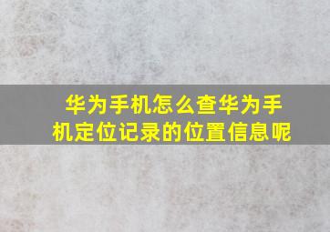 华为手机怎么查华为手机定位记录的位置信息呢