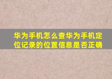 华为手机怎么查华为手机定位记录的位置信息是否正确