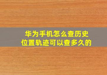 华为手机怎么查历史位置轨迹可以查多久的