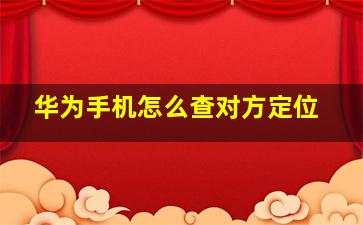 华为手机怎么查对方定位