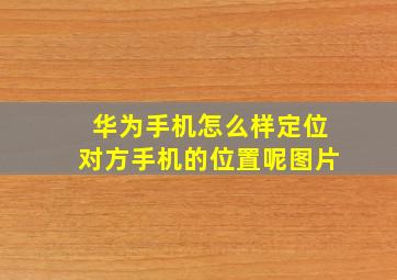 华为手机怎么样定位对方手机的位置呢图片