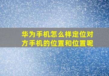 华为手机怎么样定位对方手机的位置和位置呢