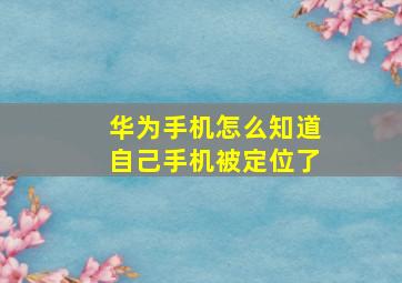 华为手机怎么知道自己手机被定位了