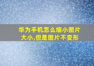 华为手机怎么缩小图片大小,但是图片不变形