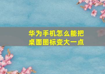 华为手机怎么能把桌面图标变大一点