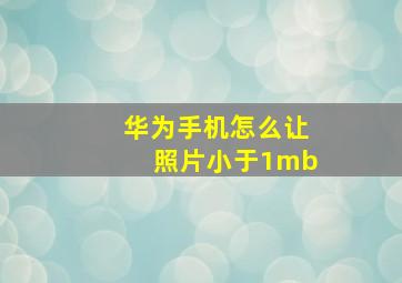 华为手机怎么让照片小于1mb