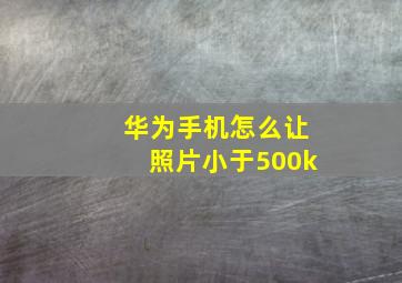 华为手机怎么让照片小于500k