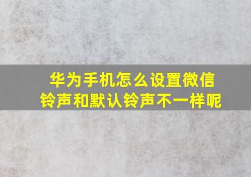 华为手机怎么设置微信铃声和默认铃声不一样呢