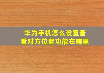 华为手机怎么设置查看对方位置功能在哪里