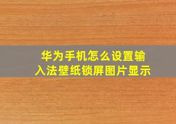 华为手机怎么设置输入法壁纸锁屏图片显示