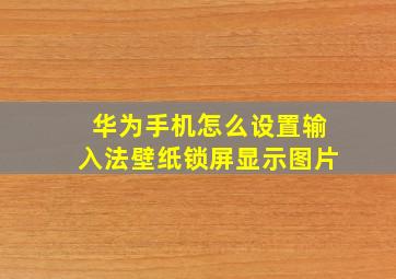 华为手机怎么设置输入法壁纸锁屏显示图片