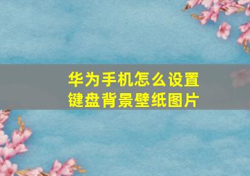 华为手机怎么设置键盘背景壁纸图片