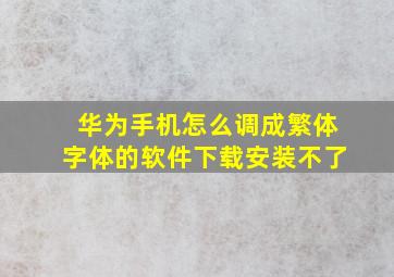 华为手机怎么调成繁体字体的软件下载安装不了