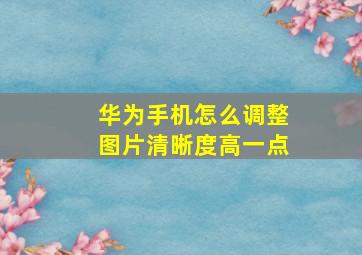 华为手机怎么调整图片清晰度高一点