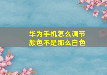 华为手机怎么调节颜色不是那么白色