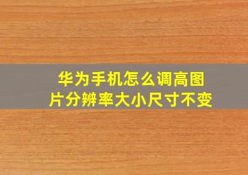 华为手机怎么调高图片分辨率大小尺寸不变