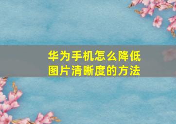 华为手机怎么降低图片清晰度的方法