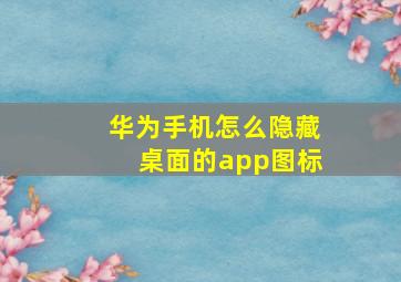 华为手机怎么隐藏桌面的app图标