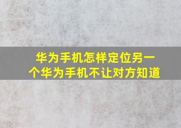 华为手机怎样定位另一个华为手机不让对方知道