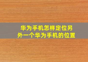 华为手机怎样定位另外一个华为手机的位置