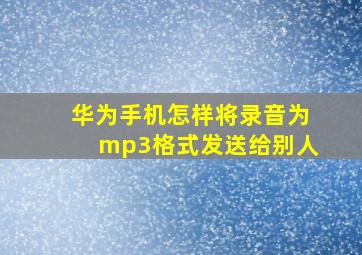 华为手机怎样将录音为mp3格式发送给别人