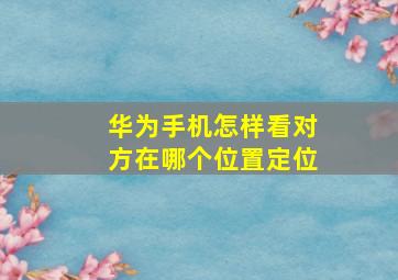 华为手机怎样看对方在哪个位置定位