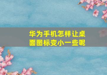 华为手机怎样让桌面图标变小一些呢