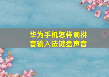 华为手机怎样调拼音输入法键盘声音