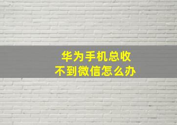 华为手机总收不到微信怎么办