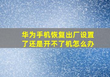 华为手机恢复出厂设置了还是开不了机怎么办