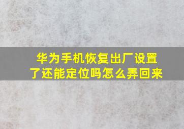 华为手机恢复出厂设置了还能定位吗怎么弄回来