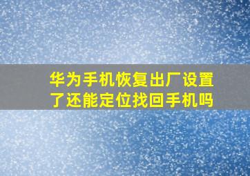 华为手机恢复出厂设置了还能定位找回手机吗