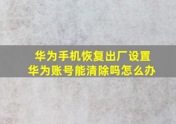 华为手机恢复出厂设置华为账号能清除吗怎么办