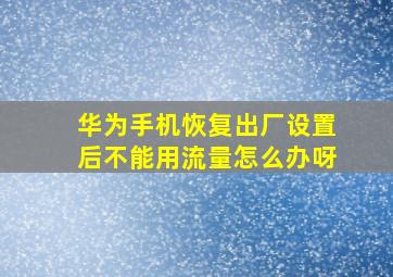 华为手机恢复出厂设置后不能用流量怎么办呀