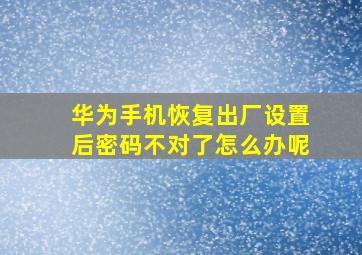 华为手机恢复出厂设置后密码不对了怎么办呢