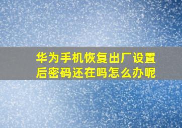 华为手机恢复出厂设置后密码还在吗怎么办呢