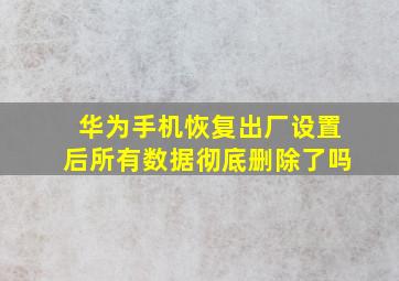 华为手机恢复出厂设置后所有数据彻底删除了吗