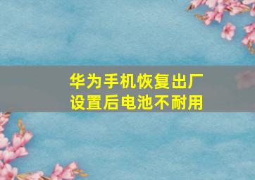 华为手机恢复出厂设置后电池不耐用