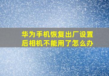 华为手机恢复出厂设置后相机不能用了怎么办