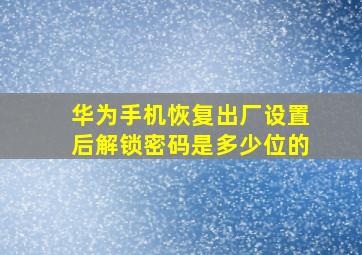 华为手机恢复出厂设置后解锁密码是多少位的