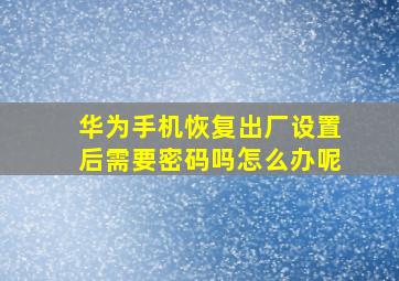 华为手机恢复出厂设置后需要密码吗怎么办呢