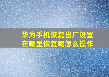 华为手机恢复出厂设置在哪里恢复呢怎么操作