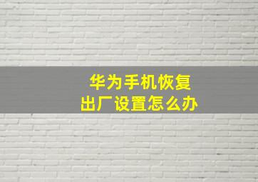 华为手机恢复出厂设置怎么办