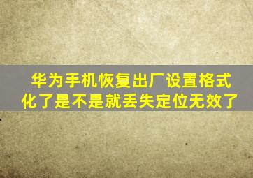 华为手机恢复出厂设置格式化了是不是就丢失定位无效了