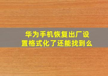 华为手机恢复出厂设置格式化了还能找到么