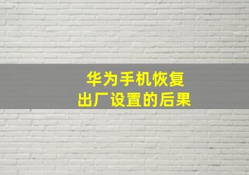 华为手机恢复出厂设置的后果