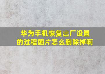 华为手机恢复出厂设置的过程图片怎么删除掉啊