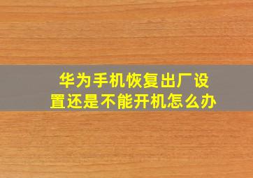 华为手机恢复出厂设置还是不能开机怎么办