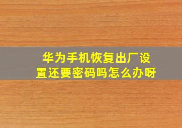 华为手机恢复出厂设置还要密码吗怎么办呀